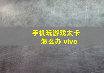 手机玩游戏太卡怎么办 vivo